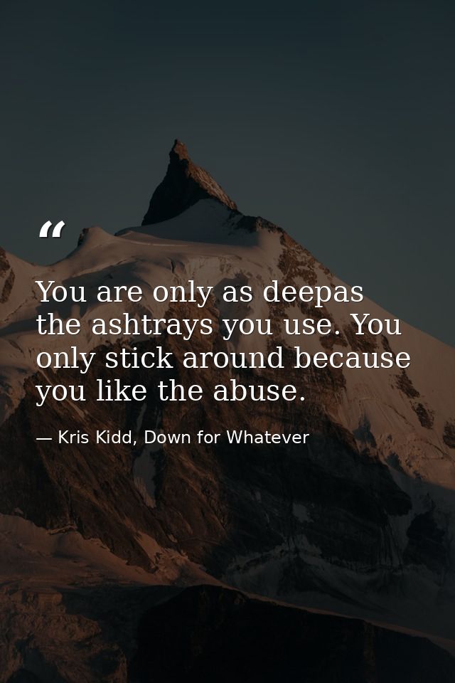 You are only as deepas the ashtrays you use. You only stick around because you like the abuse. — Kris Kidd, Down for Whatever