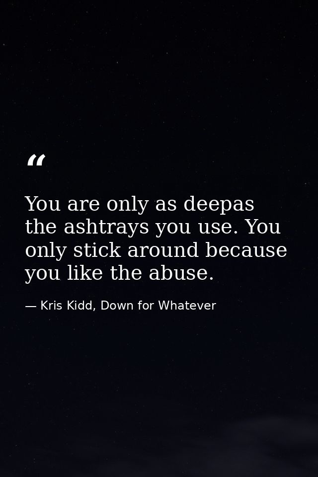 You are only as deepas the ashtrays you use. You only stick around because you like the abuse. — Kris Kidd, Down for Whatever