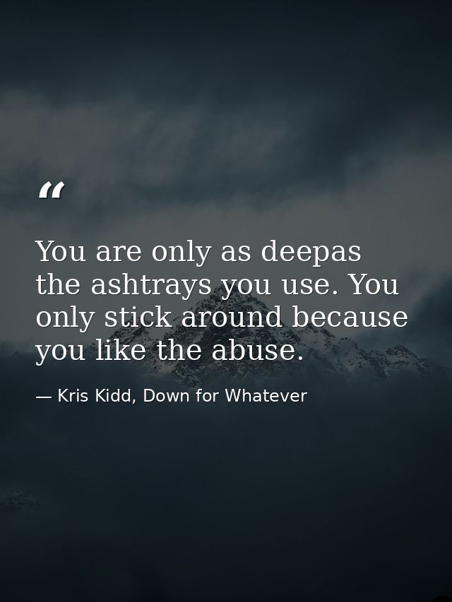 You are only as deepas the ashtrays you use. You only stick around because you like the abuse. — Kris Kidd, Down for Whatever