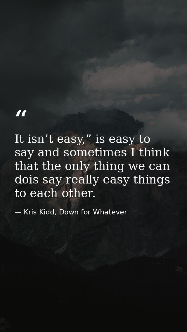 It isn’t easy,” is easy to say and sometimes I think that the only thing we can dois say really easy things to each othe — Kris Kidd, Down for Whatever
