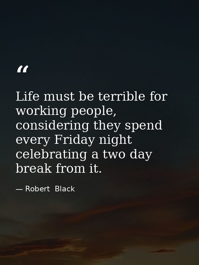 Life must be terrible for working people, considering they spend every Friday night celebrating a two day break from it. — Robert  Black
