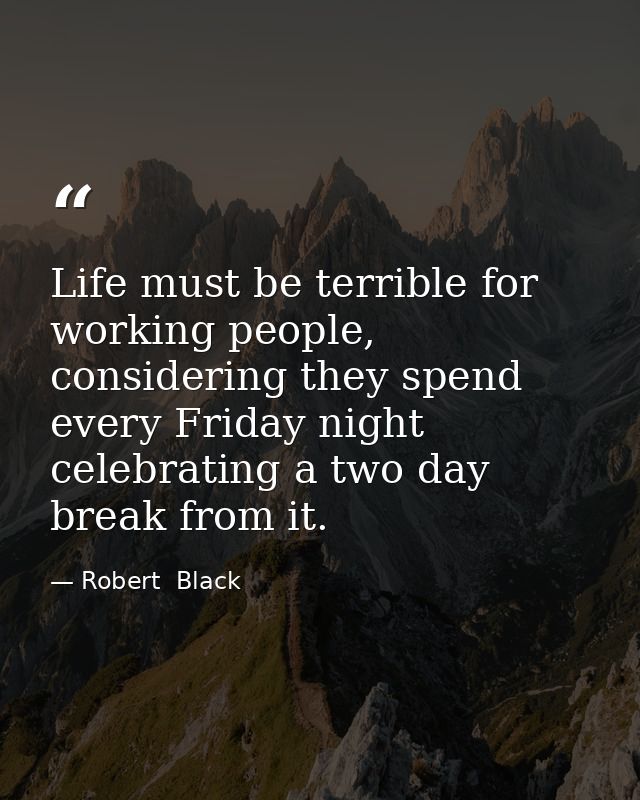 Life must be terrible for working people, considering they spend every Friday night celebrating a two day break from it. — Robert  Black