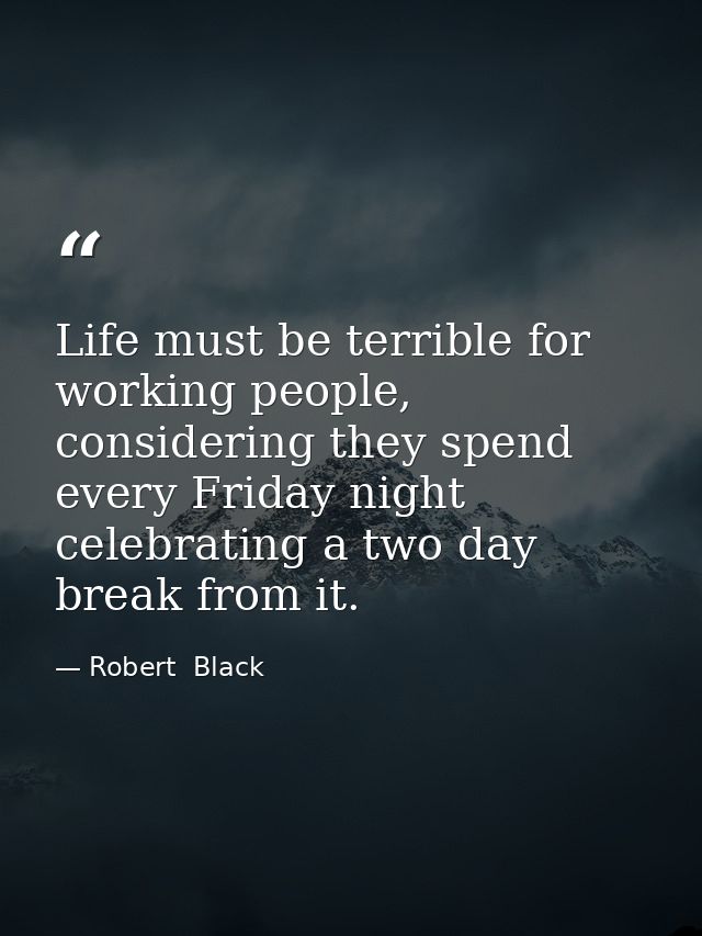 Life must be terrible for working people, considering they spend every Friday night celebrating a two day break from it. — Robert  Black
