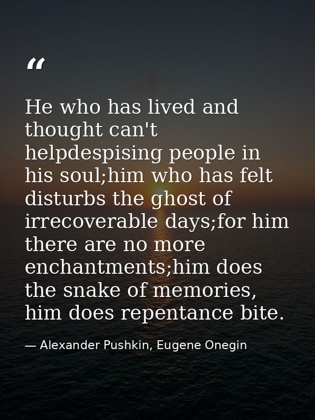 He who has lived and thought can't helpdespising people in his soul;him who has felt disturbs the ghost of irrecoverable — Alexander Pushkin, Eugene Onegin