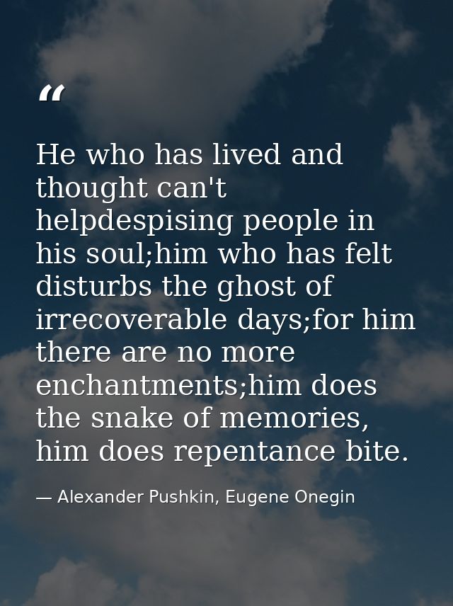 He who has lived and thought can't helpdespising people in his soul;him who has felt disturbs the ghost of irrecoverable — Alexander Pushkin, Eugene Onegin