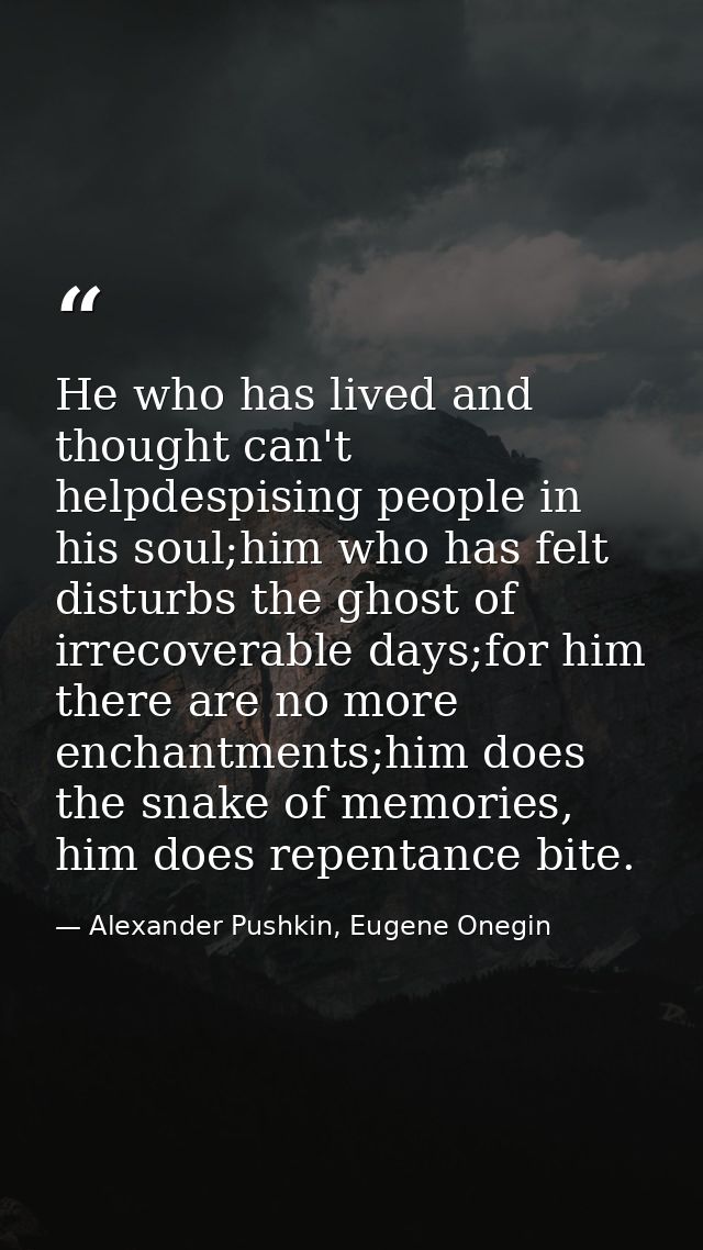He who has lived and thought can't helpdespising people in his soul;him who has felt disturbs the ghost of irrecoverable — Alexander Pushkin, Eugene Onegin
