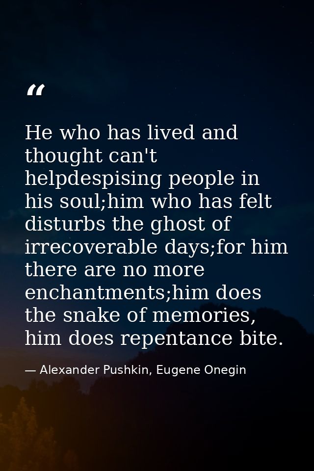 He who has lived and thought can't helpdespising people in his soul;him who has felt disturbs the ghost of irrecoverable — Alexander Pushkin, Eugene Onegin
