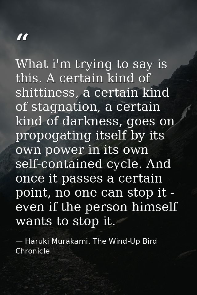 What i'm trying to say is this. A certain kind of shittiness, a certain kind of stagnation, a certain kind of darkness,  — Haruki Murakami, The Wind-Up Bird Chronicle