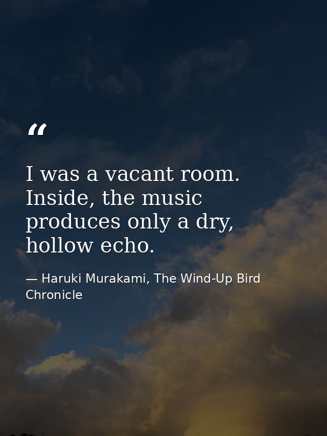 I was a vacant room. Inside, the music produces only a dry, hollow echo. — Haruki Murakami, The Wind-Up Bird Chronicle