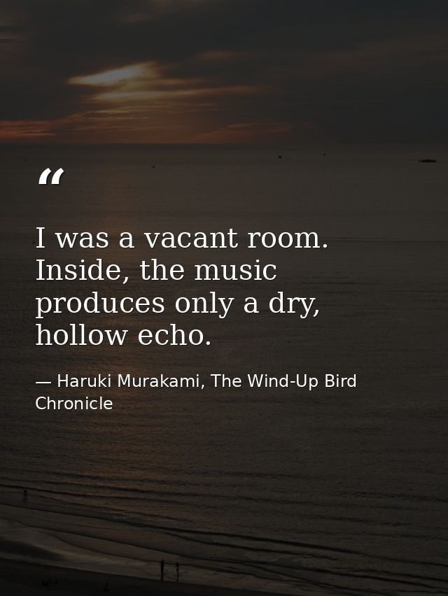 I was a vacant room. Inside, the music produces only a dry, hollow echo. — Haruki Murakami, The Wind-Up Bird Chronicle