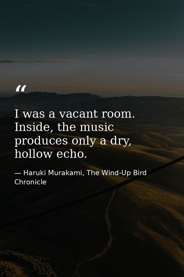 I was a vacant room. Inside, the music produces only a dry, hollow echo. — Haruki Murakami, The Wind-Up Bird Chronicle