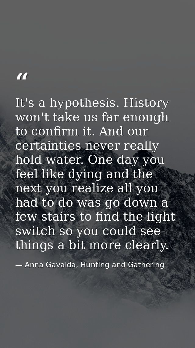 It's a hypothesis. History won't take us far enough to confirm it. And our certainties never really hold water. One day  — Anna Gavalda, Hunting and Gathering