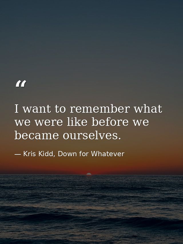 I want to remember what we were like before we became ourselves. — Kris Kidd, Down for Whatever