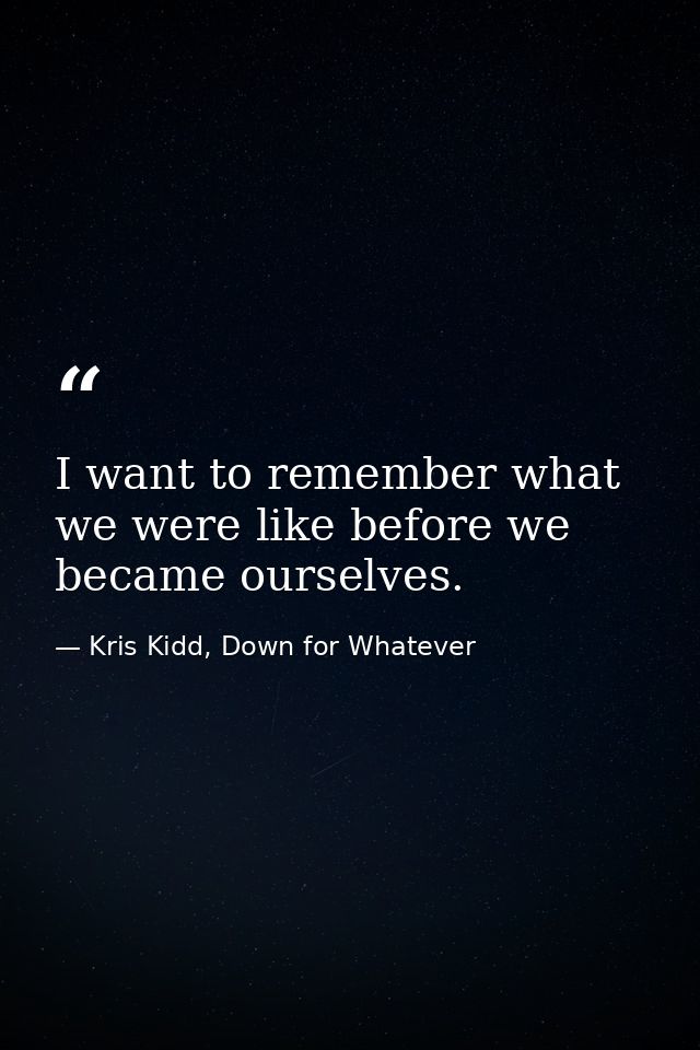 I want to remember what we were like before we became ourselves. — Kris Kidd, Down for Whatever