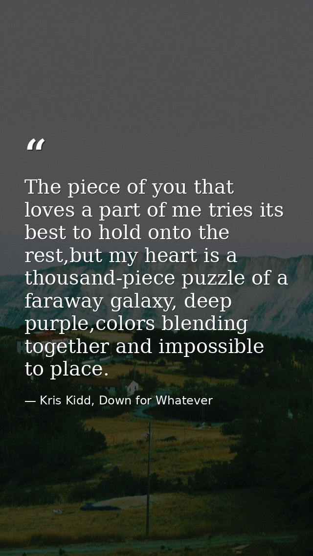 The piece of you that loves a part of me tries its best to hold onto the rest,but my heart is a thousand-piece puzzle of — Kris Kidd, Down for Whatever