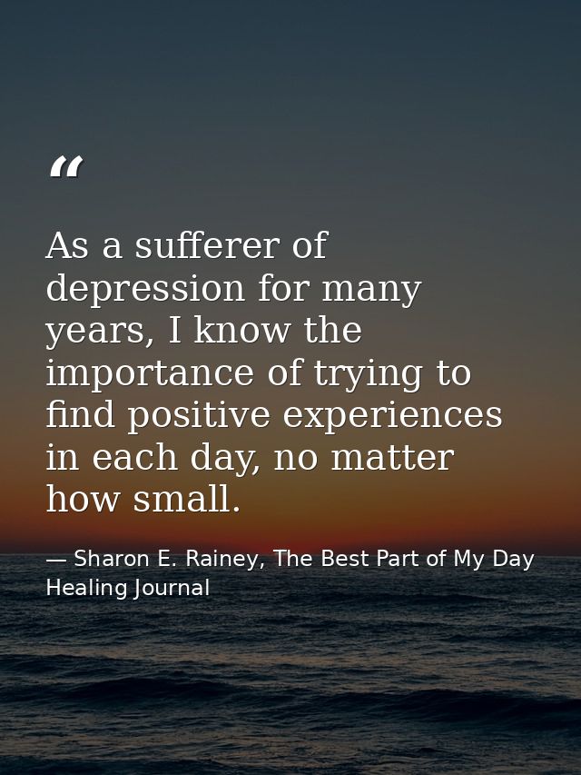 As a sufferer of depression for many years, I know the importance of trying to find positive experiences in each day, no — Sharon E. Rainey, The Best Part of My Day Healing Journal