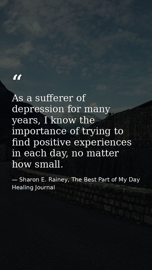 As a sufferer of depression for many years, I know the importance of trying to find positive experiences in each day, no — Sharon E. Rainey, The Best Part of My Day Healing Journal