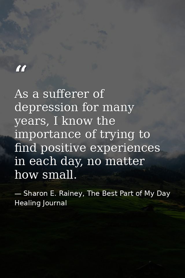 As a sufferer of depression for many years, I know the importance of trying to find positive experiences in each day, no — Sharon E. Rainey, The Best Part of My Day Healing Journal