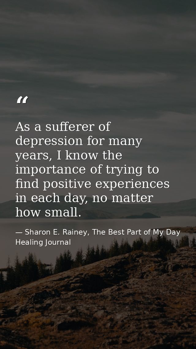 As a sufferer of depression for many years, I know the importance of trying to find positive experiences in each day, no — Sharon E. Rainey, The Best Part of My Day Healing Journal