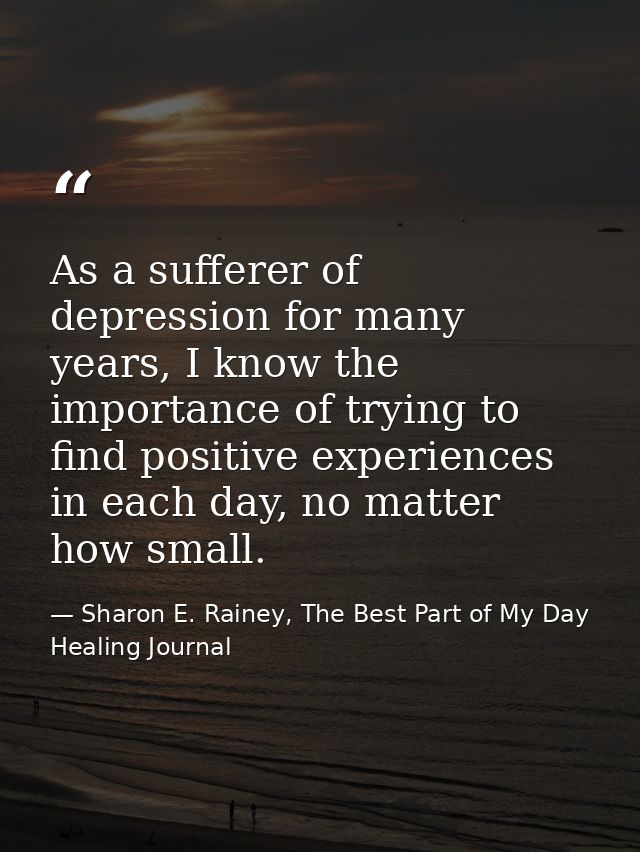 As a sufferer of depression for many years, I know the importance of trying to find positive experiences in each day, no — Sharon E. Rainey, The Best Part of My Day Healing Journal