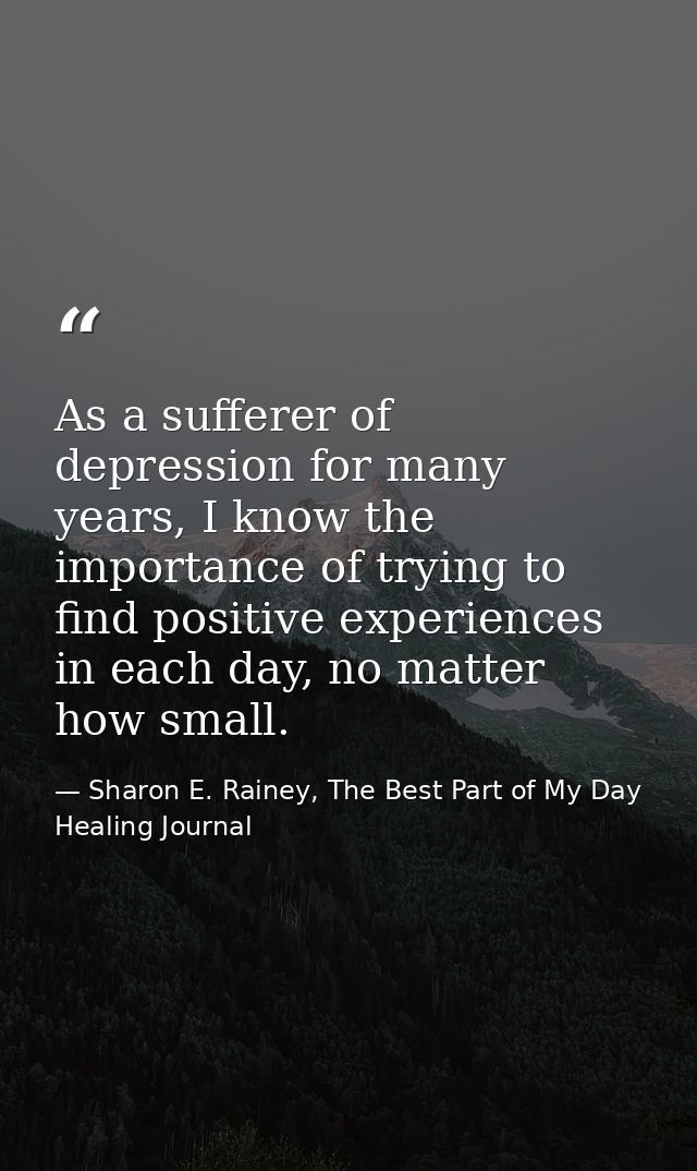 As a sufferer of depression for many years, I know the importance of trying to find positive experiences in each day, no — Sharon E. Rainey, The Best Part of My Day Healing Journal