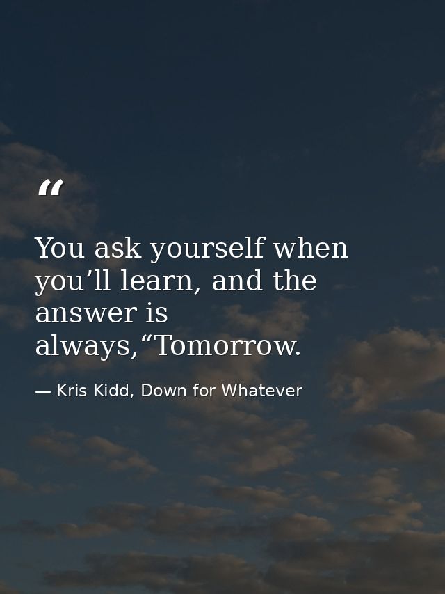 You ask yourself when you’ll learn, and the answer is always,“Tomorrow. — Kris Kidd, Down for Whatever