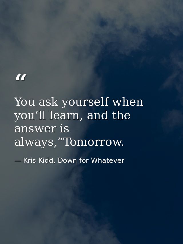 You ask yourself when you’ll learn, and the answer is always,“Tomorrow. — Kris Kidd, Down for Whatever