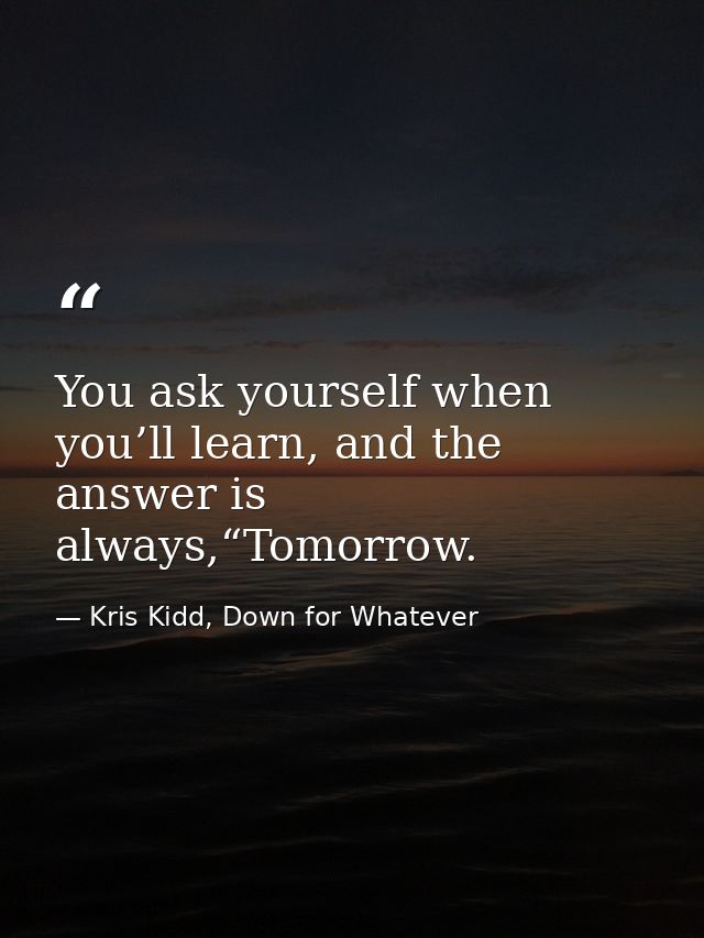 You ask yourself when you’ll learn, and the answer is always,“Tomorrow. — Kris Kidd, Down for Whatever