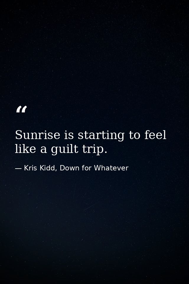 Sunrise is starting to feel like a guilt trip. — Kris Kidd, Down for Whatever