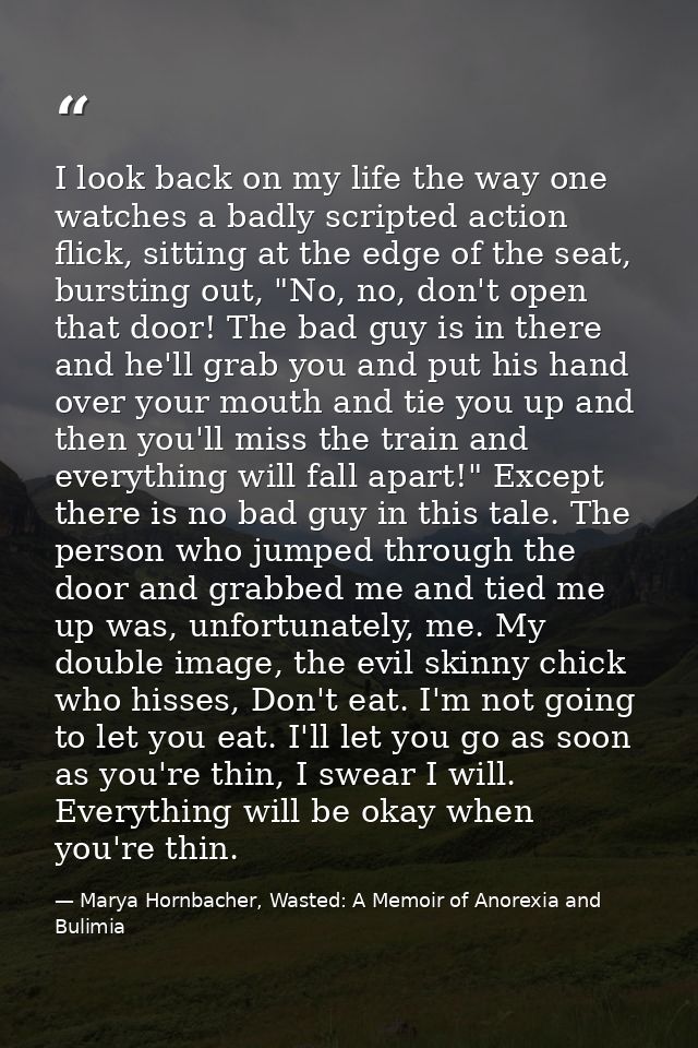 I look back on my life the way one watches a badly scripted action flick, sitting at the edge of the seat, bursting out, — Marya Hornbacher, Wasted: A Memoir of Anorexia and Bulimia