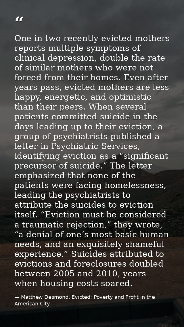 One in two recently evicted mothers reports multiple symptoms of clinical depression, double the rate of similar mothers — Matthew Desmond, Evicted: Poverty and Profit in the American City