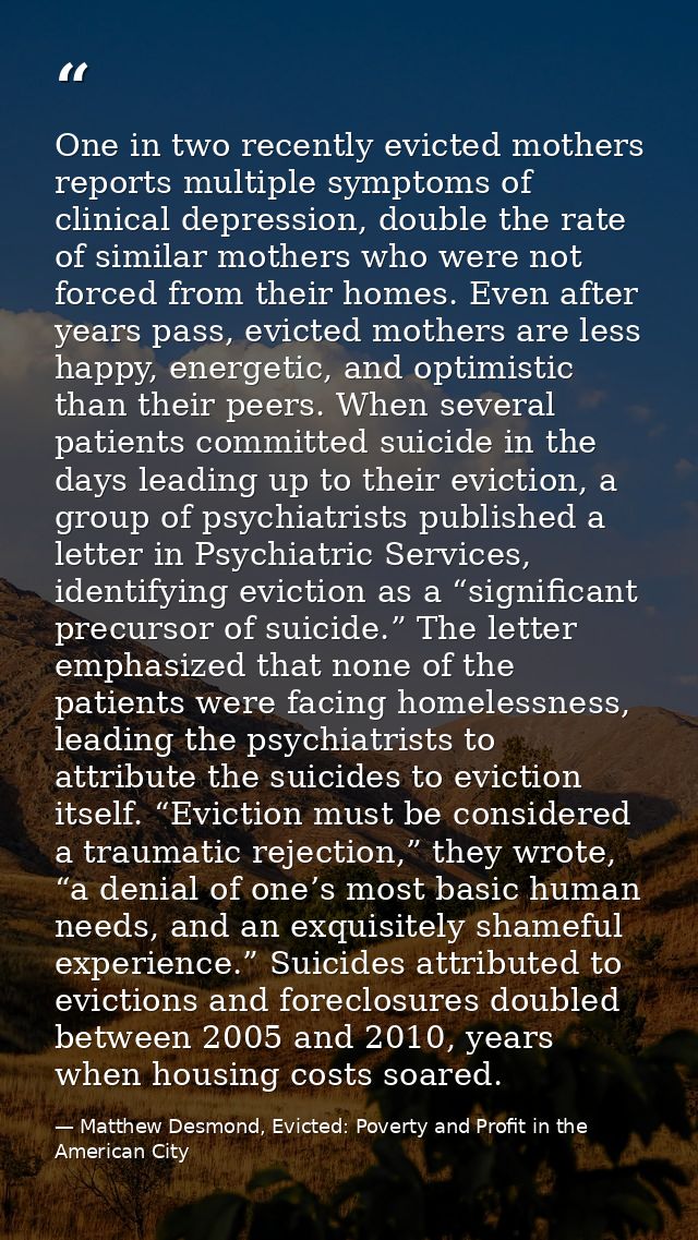 One in two recently evicted mothers reports multiple symptoms of clinical depression, double the rate of similar mothers — Matthew Desmond, Evicted: Poverty and Profit in the American City