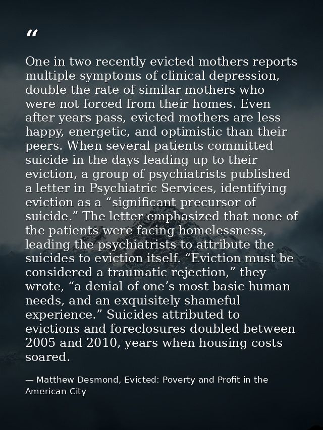 One in two recently evicted mothers reports multiple symptoms of clinical depression, double the rate of similar mothers — Matthew Desmond, Evicted: Poverty and Profit in the American City
