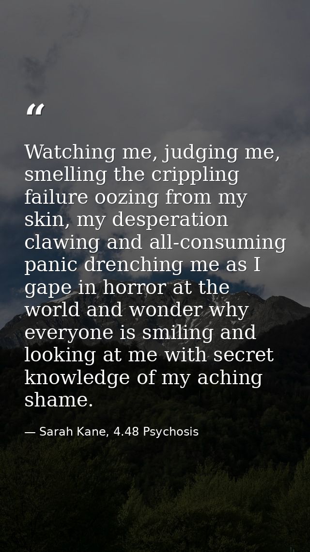 Watching me, judging me, smelling the crippling failure oozing from my skin, my desperation clawing and all-consuming pa — Sarah Kane, 4.48 Psychosis