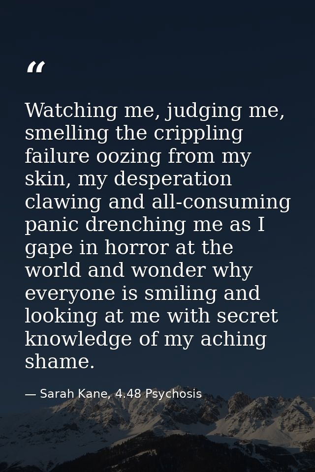 Watching me, judging me, smelling the crippling failure oozing from my skin, my desperation clawing and all-consuming pa — Sarah Kane, 4.48 Psychosis