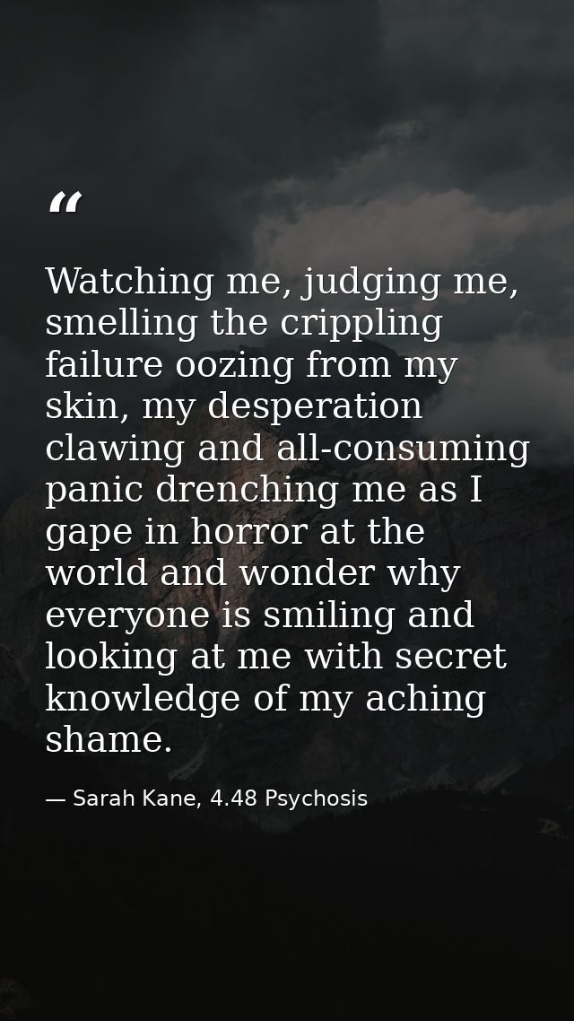 Watching me, judging me, smelling the crippling failure oozing from my skin, my desperation clawing and all-consuming pa — Sarah Kane, 4.48 Psychosis