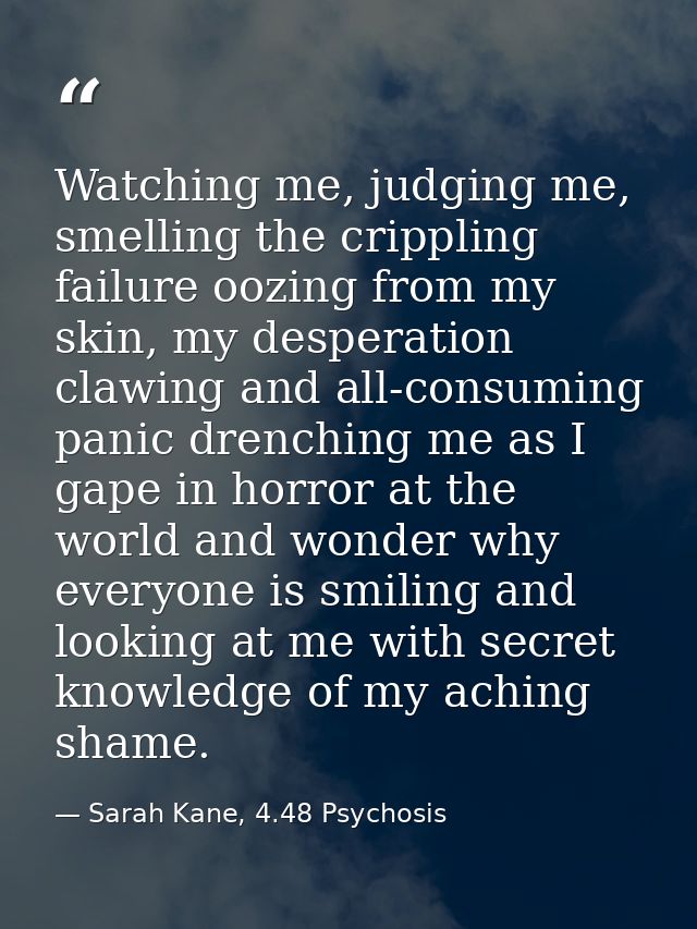 Watching me, judging me, smelling the crippling failure oozing from my skin, my desperation clawing and all-consuming pa — Sarah Kane, 4.48 Psychosis