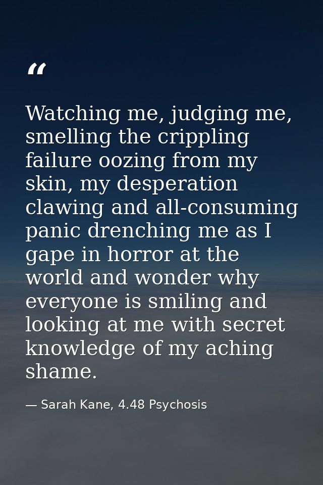 Watching me, judging me, smelling the crippling failure oozing from my skin, my desperation clawing and all-consuming pa — Sarah Kane, 4.48 Psychosis