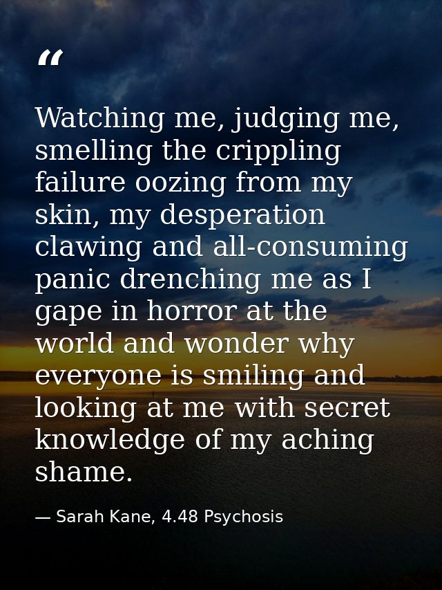 Watching me, judging me, smelling the crippling failure oozing from my skin, my desperation clawing and all-consuming pa — Sarah Kane, 4.48 Psychosis