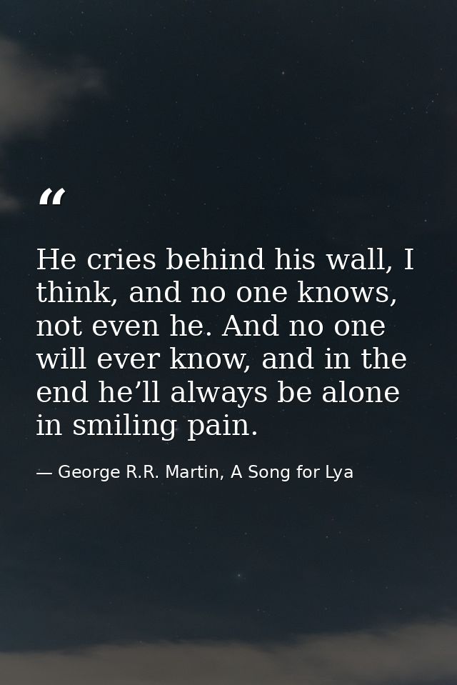 He cries behind his wall, I think, and no one knows, not even he. And no one will ever know, and in the end he’ll always — George R.R. Martin, A Song for Lya