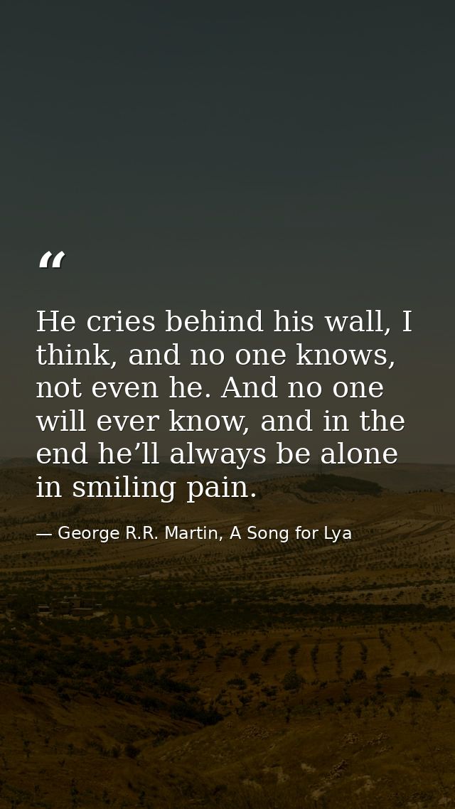 He cries behind his wall, I think, and no one knows, not even he. And no one will ever know, and in the end he’ll always — George R.R. Martin, A Song for Lya