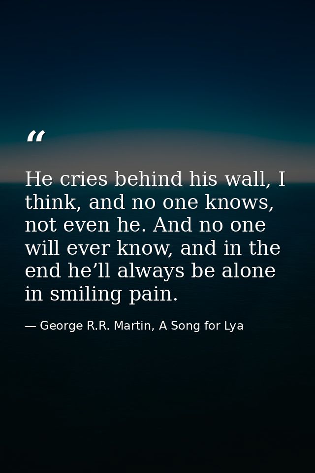 He cries behind his wall, I think, and no one knows, not even he. And no one will ever know, and in the end he’ll always — George R.R. Martin, A Song for Lya