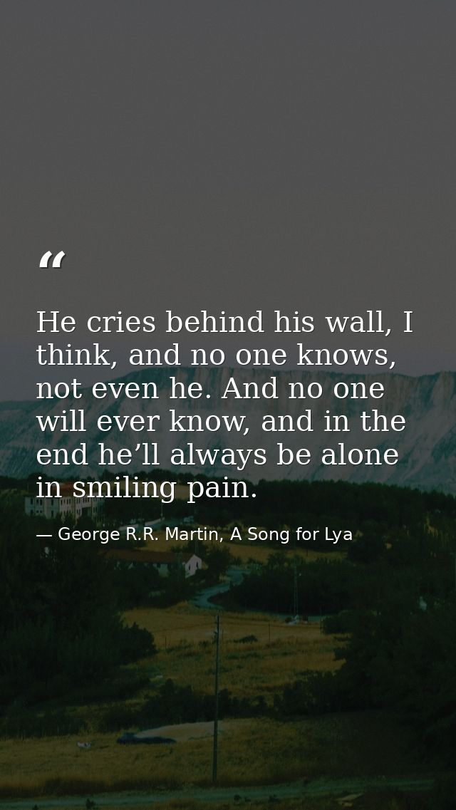He cries behind his wall, I think, and no one knows, not even he. And no one will ever know, and in the end he’ll always — George R.R. Martin, A Song for Lya