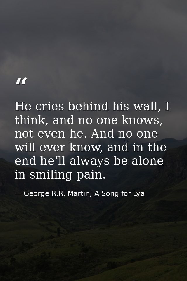 He cries behind his wall, I think, and no one knows, not even he. And no one will ever know, and in the end he’ll always — George R.R. Martin, A Song for Lya