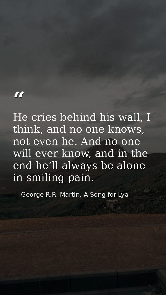 He cries behind his wall, I think, and no one knows, not even he. And no one will ever know, and in the end he’ll always — George R.R. Martin, A Song for Lya