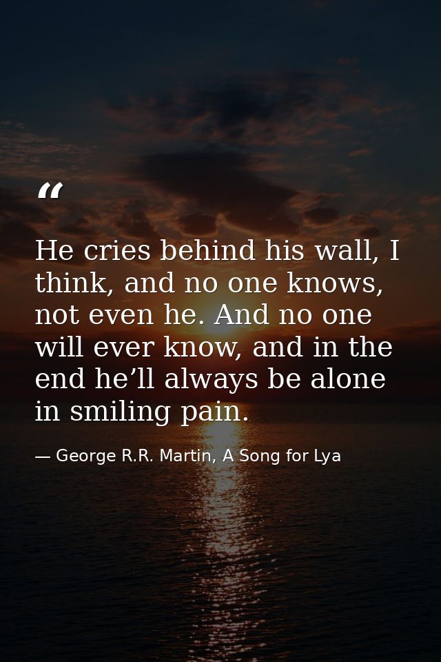 He cries behind his wall, I think, and no one knows, not even he. And no one will ever know, and in the end he’ll always — George R.R. Martin, A Song for Lya