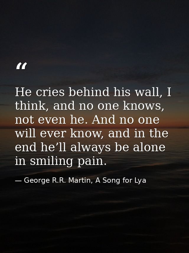He cries behind his wall, I think, and no one knows, not even he. And no one will ever know, and in the end he’ll always — George R.R. Martin, A Song for Lya