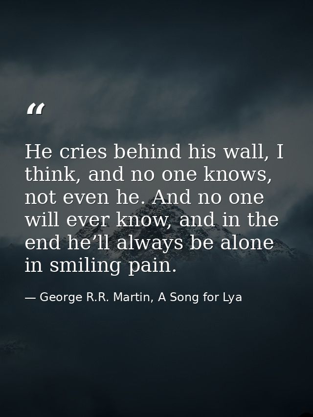 He cries behind his wall, I think, and no one knows, not even he. And no one will ever know, and in the end he’ll always — George R.R. Martin, A Song for Lya