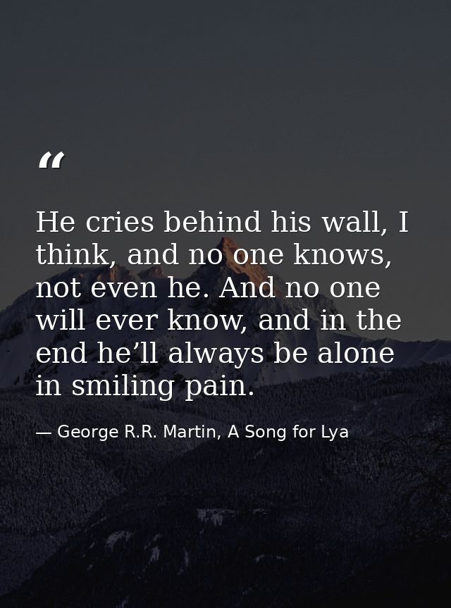 He cries behind his wall, I think, and no one knows, not even he. And no one will ever know, and in the end he’ll always — George R.R. Martin, A Song for Lya