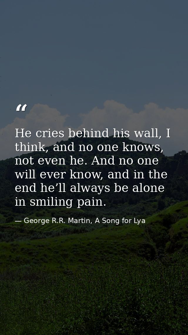 He cries behind his wall, I think, and no one knows, not even he. And no one will ever know, and in the end he’ll always — George R.R. Martin, A Song for Lya